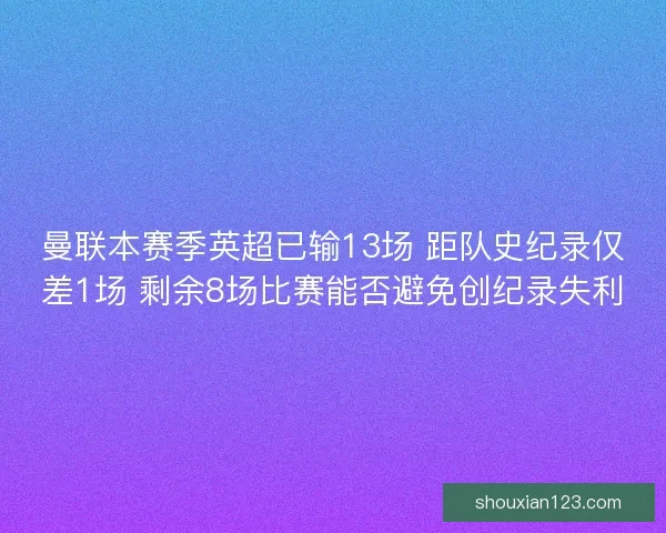 曼联本赛季英超已输13场 距队史纪录仅差1场 剩余8场比赛能否避免创纪录失利