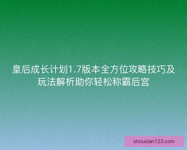 皇后成长计划1.7版本全方位攻略技巧及玩法解析助你轻松称霸后宫